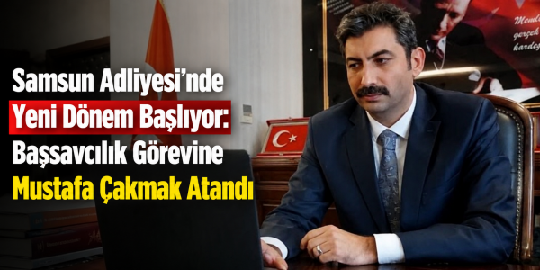 Samsun Adliyesi’nde Yeni Dönem Başlıyor: Başsavcılık Görevine Mustafa Çakmak Atandı